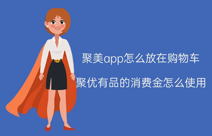 聚美app怎么放在购物车 聚优有品的消费金怎么使用？